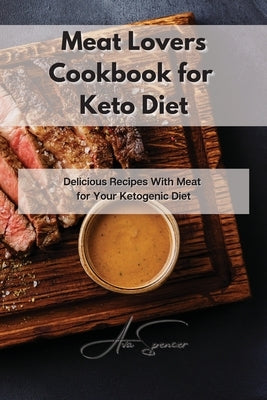 Meat Lovers Cookbook for Keto Diet: Delicious Recipes With Meat for Your Ketogenic Diet by Spencer, Ava