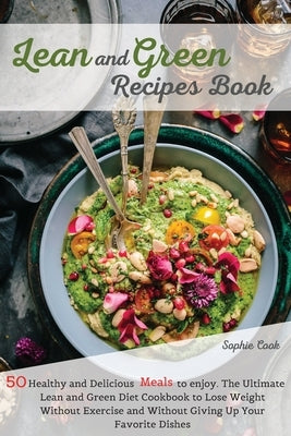 Lean and Green Recipes Book: 50 Healthy and Delicious Meals to Enjoy. The Ultimate Lean and Green Diet Cookbook to Lose Weight Without Exercise and by Sophie Cook