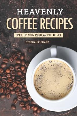 Heavenly Coffee Recipes: Spice Up Your Regular Cup of Joe by Sharp, Stephanie