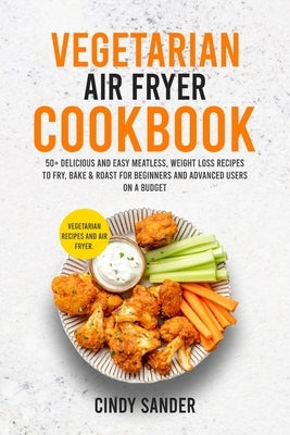 Vegetarian Air Fryer Cookbook: 50+ Delicious and Easy Meatless, Weight Loss Recipes to Fry, Bake & Roast For Beginners and Advanced Users on a Budget by Sander, Cindy