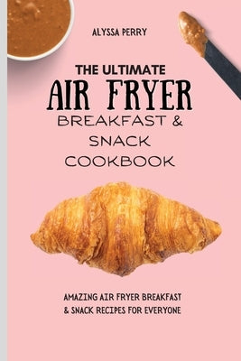 The Ultimate Air Fryer Breakfast & Snack Cookbook: Amazing Air Fryer Breakfast & Snack Recipes For Everyone by Perry, Alyssa