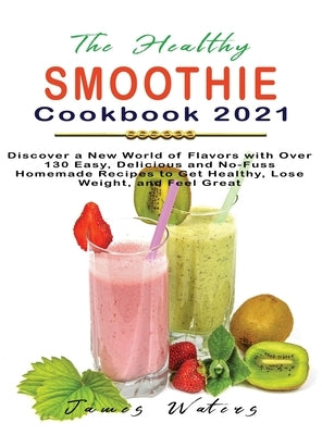 The Healthy Smoothie Cookbook 2021: Discover a New World of Flavors with Over 130 Easy, Delicious and No-Fuss Homemade Recipes to Get Healthy, Lose We by Waters, James