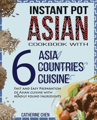 Instant Pot Asian Cookbook with 6 Asia Countries Cuisine: Fast and Easy Preparation of Asian cuisine with readily found ingredients by Chen, Catherine