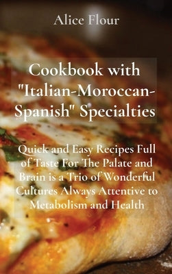 Cookbook with Italian-Moroccan- Spanish Specialties: Quick and Easy Recipes Full of Taste For The Palate and Brain is a Trio of Wonderful Cultures Alw by Flour, Alice