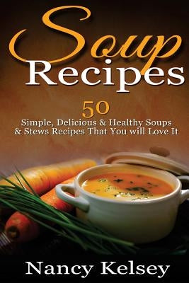 Soup Recipes: 50 Simple, Delicious & Healthy Soups & Stews Recipes for Better Health and Easy Weight Loss by Kelsey, Nancy