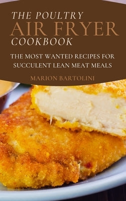 The Poultry Air Fryer Cookbook: The Most Wanted Recipes for Succulent Lean Meat Meals by Bartolini, Marion