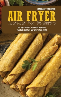 Air Fryer Cookbook For Beginners: 40+ Tasty Recipes To Prepare In An Easy, Practical And Fast Way With The Air Fryer by Robinson, Margaret