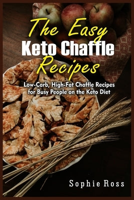 The Easy Keto Chaffle Recipes: Low-Carb, High-Fat Chaffle Recipes for Busy People on the Keto Diet by Ross, Sophie