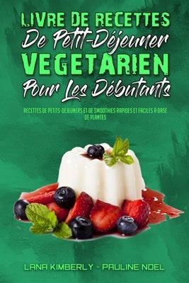 Livre De Recettes De Petit-Déjeuner Végétarien Pour Les Débutants: Recettes De Petits-Déjeuners Et De Smoothies Rapides Et Faciles À Base De Plantes ( by Kimberly, Lana