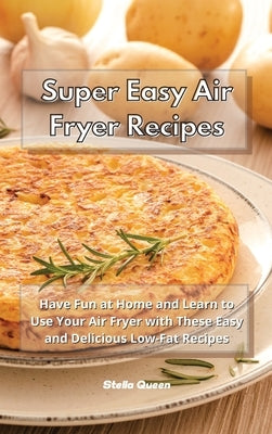 Super Easy Air Fryer Recipes: Have Fun at Home and Learn to Use Your Air Fryer with These Easy and Delicious Low-Fat Recipes by Queen, Stella
