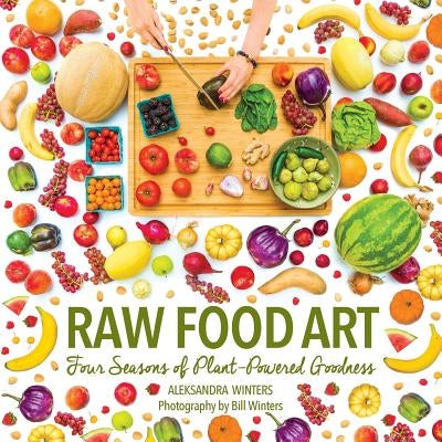 Raw Food Art: Four Seasons of Plant-Powered Goodness by Winters, Aleksandra