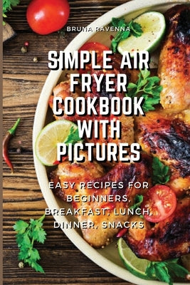 Simple Air Fryer Cookbook With Pictures: Easy Recipes For Beginners, Breakfast, Lunch, Dinner, Snacks by Ravenna, Bruna