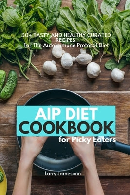 AIP Diet Cookbook For Picky Eaters: 30+ Tasty and Healthy Curated Recipes For The Autoimmune Protocol Diet by Jamesonn, Larry