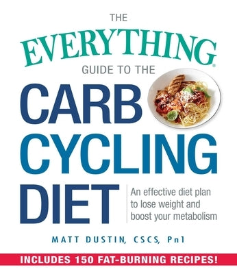 The Everything Guide to the Carb Cycling Diet: An Effective Diet Plan to Lose Weight and Boost Your Metabolism by Dustin, Matt