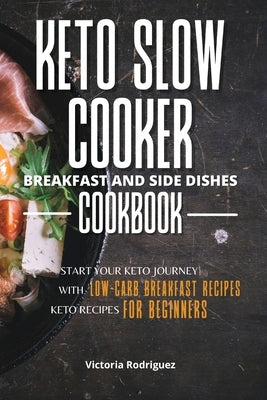Keto Slow Cooker Breakfast and Side Dishes Cookbook: Start Your Keto Journey With Low-carb Breakfast Recipes. Keto Recipes for Beginners by Rodriguez, Victoria