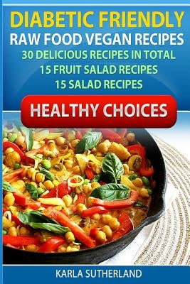 Diabetic Friendly Recipes - Raw Food Vegan Recipes - 30 Delicious Recipes in Total - 15 Fruit Salad Recipes - 15 Salad Recipes by Sutherland, Karla