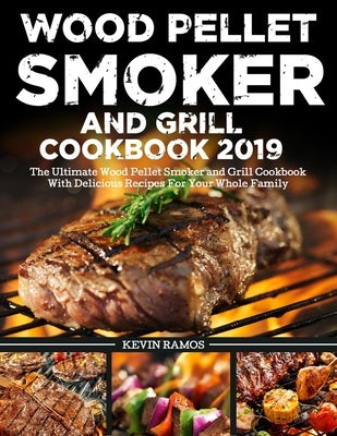 Wood Pellet Smoker and Grill Cookbook 2019: The Ultimate Wood Pellet Smoker and Grill Cookbook With Delicious Recipes For Your Whole Family by Ramos, Kevin