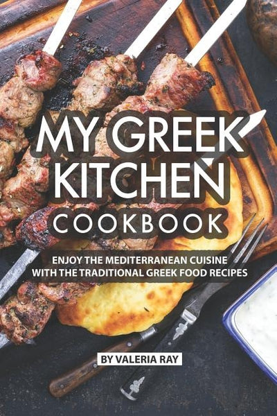 My Greek Kitchen Cookbook: Enjoy the Mediterranean Cuisine with The Traditional Greek Food Recipes by Ray, Valeria