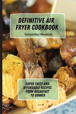 Definitive Air Fryer Cookbook: Super Tasty and Affordable Recipes from Breakfast to Dinner by Hendrick, Samantha