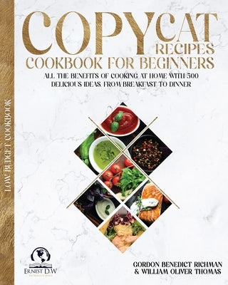 Copycat Recipes Cookbook for beginners: All the Benefits of Cooking at Home with 500 delicious Ideas, From Breakfast to Dinner by Richman, Gordon Benedict