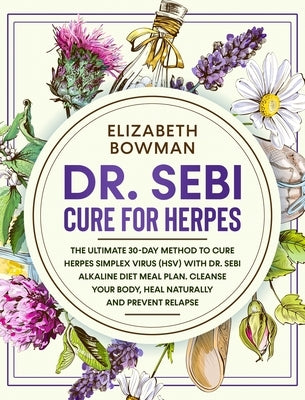 Dr. Sebi Cure for Herpes: The Ultimate 30-Day Method to Cure Herpes Simplex Virus (HSV) With Dr. Sebi Alkaline Diet Meal Plan. Cleanse Your Body by Bowman, Elizabeth