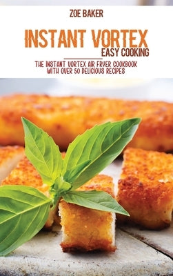 Instant Vortex Easy Cooking: The Instant Vortex Air Fryer Cookbook With Over 50 Delicious Recipes by Baker, Zoe