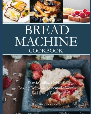 Bread Machine Cookbook: Easy-to-Follow Guide to Baking Delicious Homemade Bread for Healthy Eating by Lester, Christopher