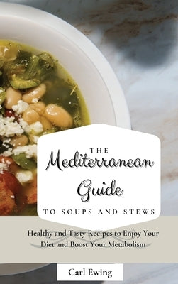 The Mediterranean Guide to Soups and Stews: Healthy and Tasty Recipes to Enjoy Your Diet and Boost Your Metabolism by Ewing, Carl