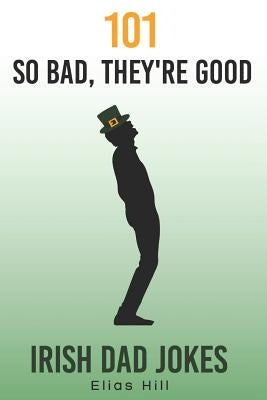 101 So Bad, They're Good Irish Dad Jokes: Funny Dad Gift Idea Perfect for Saint Patrick's Day, Father's Day, and Dad Birthday by Hill, Elias