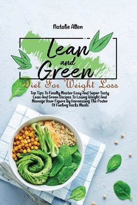 Lean And Green Diet For Weight Loss: Top Tips To Finally Master Easy And Super Tasty Lean And Green Recipes To Losing Weight And Manage Your Figure By by Allen, Natalie