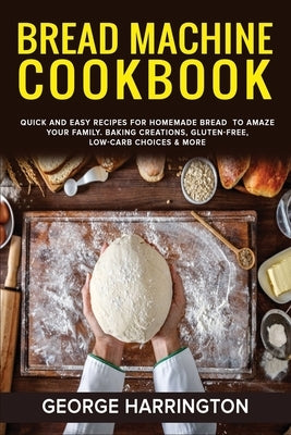 Bread Machine Cookbook: Quick And Easy Recipes For Homemade Bread To Amaze Your Family. Baking Creations, Gluten-Free, Low-Carb Choices & More by Harrington, George