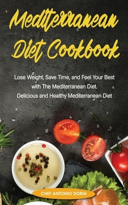 Mediterranean Diet Cookbook Lose Weight, Save Time, and Feel Your Best with The Mediterannean Cookbook Diet. Quick and Easy. Delicious and Healthy Med by Doria, Chef Antonio