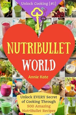 Welcome to NutriBullet World: Welcome to NutriBullet World: Unlock EVERY Secret of Cooking Through 500 Amazing NutriBullet Recipes (Smoothie Recipes by Kate, Annie