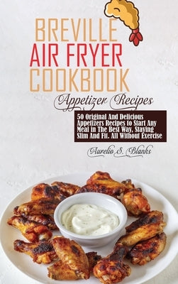Breville Air Fryer Cookbook: Appetizer: 50 Original And Delicious Appetizers Recipes to Start Any Meal in The Best Way, Staying Slim And Fit. All W by Blanks, Aurelio S.