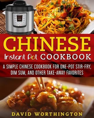 Chinese Instant Pot Cookbook: A Simple Chinese Cookbook for One Pot Stir-Fry, Dim Sum, and Other Take-Away Favorites by Worthington, David