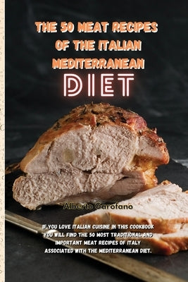 The 50 Meat Recipes of the Italian Mediterranean Diet: If You Love Italian Cuisine In This Cookbook You Will Find The 50 Most Traditional And Importan by Alberto Garofano