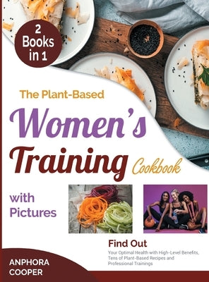 The Plant-Based Women's Training Cookbook with Pictures [2 in 1]: Find Out Your Optimal Health with High-Level Benefits, Tens of Plant-Based Recipes a by Cooper, Anphora