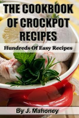 The Cook Book Of Crock Pot Recipes: Easy Crock Pot Recipes In Many Catagories by Mahoney, J.