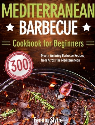 Mediterranean Barbecue Cookbook for Beginners: 300 Mouth Watering Barbecue Recipes from Across the Mediterranean by Slytie, Fenam