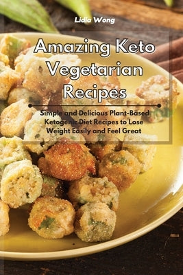 Amazing Keto Vegetarian Recipes: Simple and Delicious Plant-Based Ketogenic Diet Recipes to Lose Weight Easily and Feel Great by Wong, Lidia