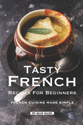 Tasty French Recipes for Beginners: French Cuisine Made Simple by Allen, Allie