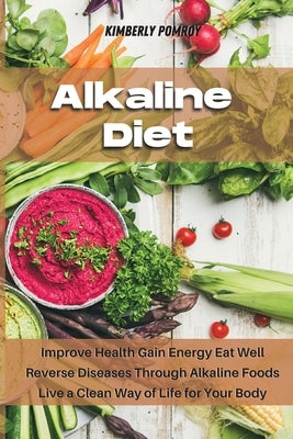 Alkaline Diet: Improve Health Gain Energy Eat Well Reverse Diseases Through Alkaline Foods Live a Clean Way of Life for Your Body by Pomroy, Kimberly