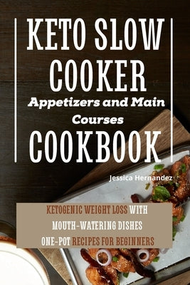 Keto Slow Cooker Appetizers and Main Courses Cookbook: Ketogenic Weight Loss With Mouth-watering Dishes. One-pot Recipes for Beginners by Hernandez, Jessica