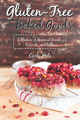 Gluten-Free Baked Goods: Collection of Gourmet Bread, Biscuits, and Rolls by Hale, Carla