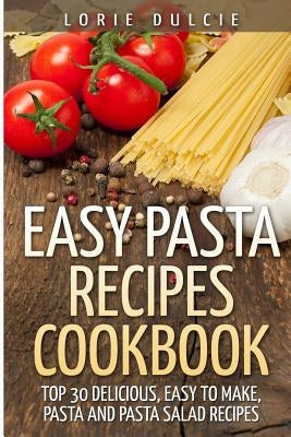 Easy Pasta Recipes Cookbook: Top 30 Deliscious, Easy to Make, Pasta and Pasta Salad Recipes by Dulcie, Lorie