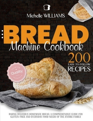 Bread Machine Cookbook: 200 Easy to Follow Recipes Baking Delicious Homemade Bread. A Comprehensive Guide for Gluten - Free and Everyday Food by Williams, Michelle
