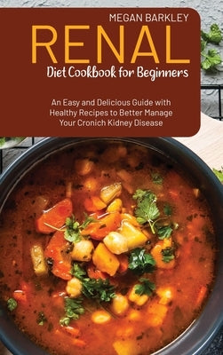Renal Diet Cookbook for Beginners: An Easy and Delicious Guide with Healthy Recipes to Better Manage your Chronic Kidney Disease by Barkley, Megan