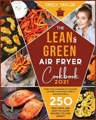 The Lean and Green Air Fryer Cookbook: 250 Healthful and Easy-To-Cook Recipes to Lose Weight. Burn Your Stubborn Fat Enjoying Air Fried Food Based Yum by Taylor, Emily