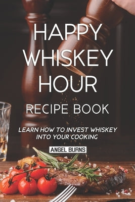 Happy Whiskey Hour Recipe Book: Learn How to Invest Whiskey into Your Cooking by Burns, Angel