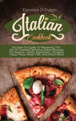 Italian Cookbook: An How-To Guide To Mastering The Art Of Cooking Delicious Italian Recipes For Sauces, Crusts, Appetizers, Desserts Pas by Di Puppo, Eleonora